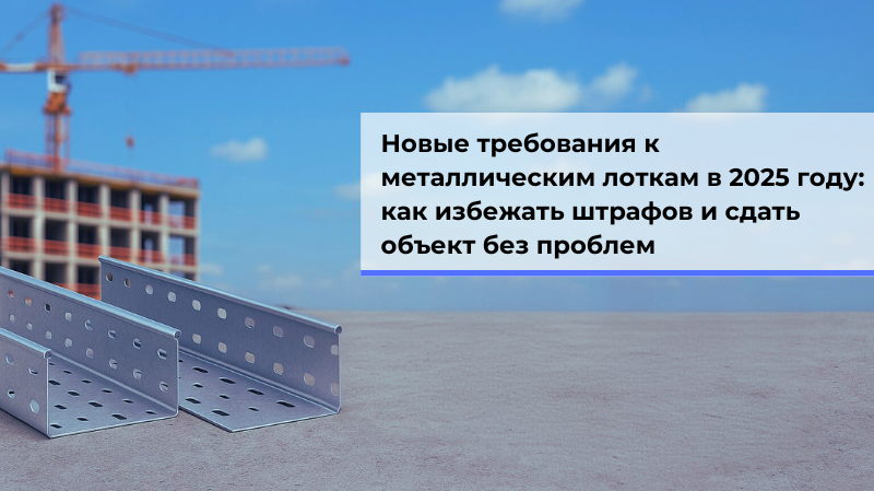Новые требования к металлическим лоткам в 2025 году: как избежать штрафов и сдать объект без проблем